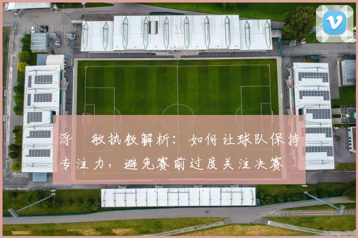 浮嶋敏执教解析:如何让球队保持专注力,避免赛前过度关注决赛