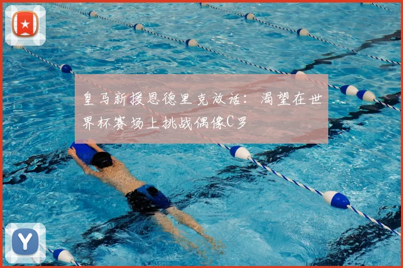 皇马新援恩德里克放话：渴望在世界杯赛场上挑战偶像C罗