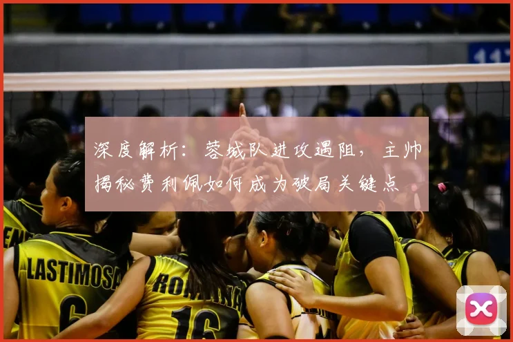 深度解析：蓉城队进攻遇阻，主帅揭秘费利佩如何成为破局关键点