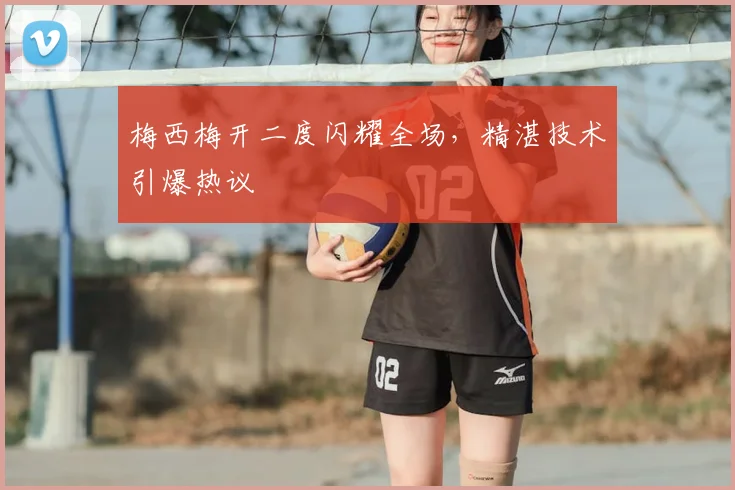 梅西梅开二度闪耀全场,精湛技术引爆热议