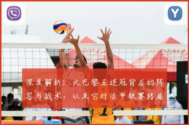 深度解析：大巴黎五连冠背后的阵容与战术，以及它对法甲联赛格局产生的深远影响