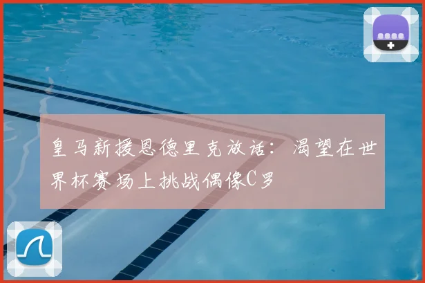皇马新援恩德里克放话:渴望在世界杯赛场上挑战偶像C罗