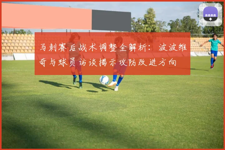 马刺赛后战术调整全解析：波波维奇与球员访谈揭示攻防改进方向