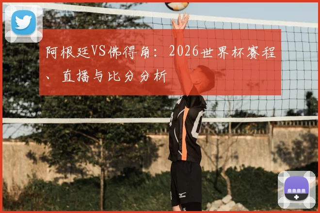 阿根廷VS佛得角：2026世界杯赛程、直播与比分分析
