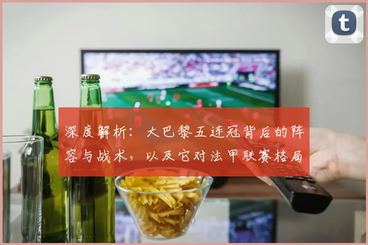 深度解析:大巴黎五连冠背后的阵容与战术,以及它对法甲联赛格局产生的深远影响