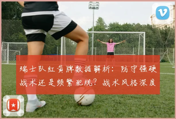 瑞士队红黄牌数据解析：防守强硬战术还是频繁犯规？战术风格深度探讨