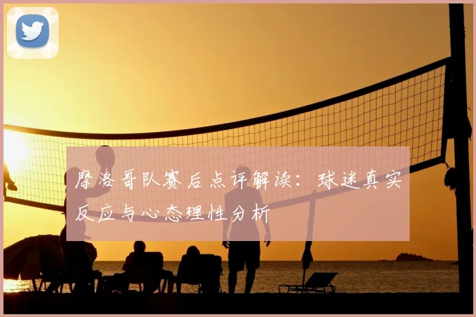 摩洛哥队赛后点评解读：球迷真实反应与心态理性分析