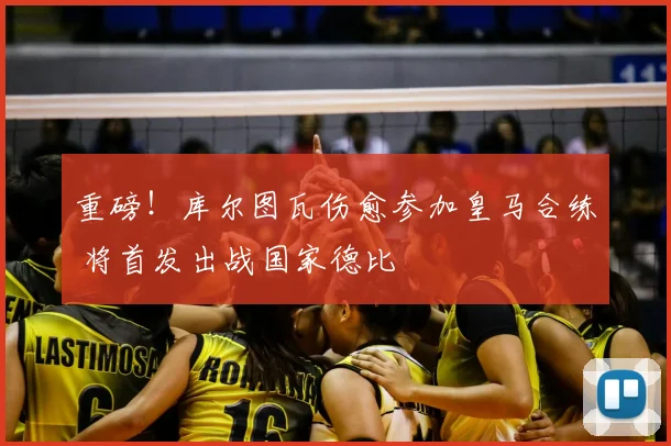 重磅！库尔图瓦伤愈参加皇马合练 将首发出战国家德比